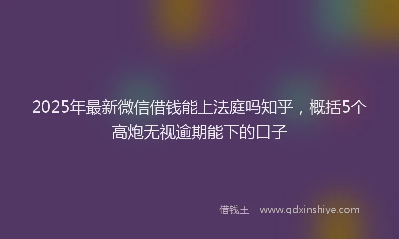 2025年最新微信借钱能上法庭吗知乎，概括5个高炮无视逾期能下的口子