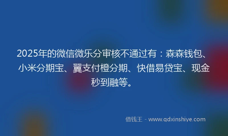 2025年的微信微乐分审核不通过有：森森钱包、小米分期宝、翼支付橙分期、快借易贷宝、现金秒到融等。