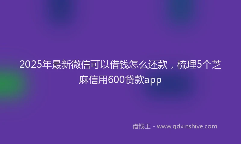2025年最新微信可以借钱怎么还款，梳理5个芝麻信用600贷款app