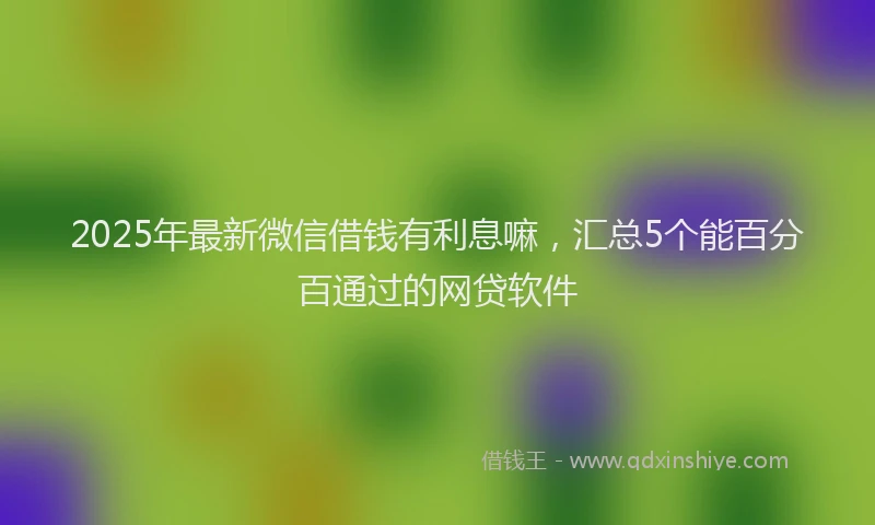 2025年最新微信借钱有利息嘛，汇总5个能百分百通过的网贷软件