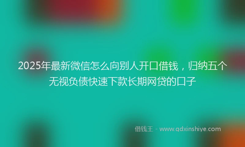 2025年最新微信怎么向别人开口借钱，归纳五个无视负债快速下款长期网贷的口子