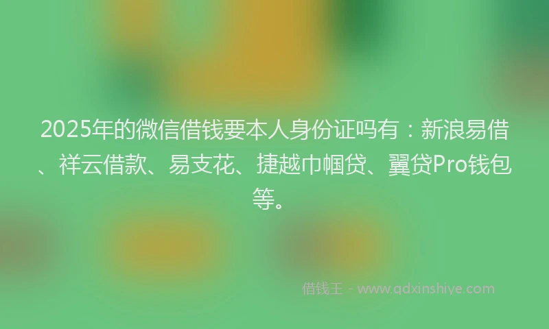 2025年的微信借钱要本人身份证吗有：新浪易借、祥云借款、易支花、捷越巾帼贷、翼贷Pro钱包等。