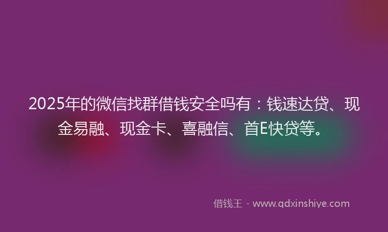 2025年的微信找群借钱安全吗有：钱速达贷、现金易融、现金卡、喜融信、首E快贷等。