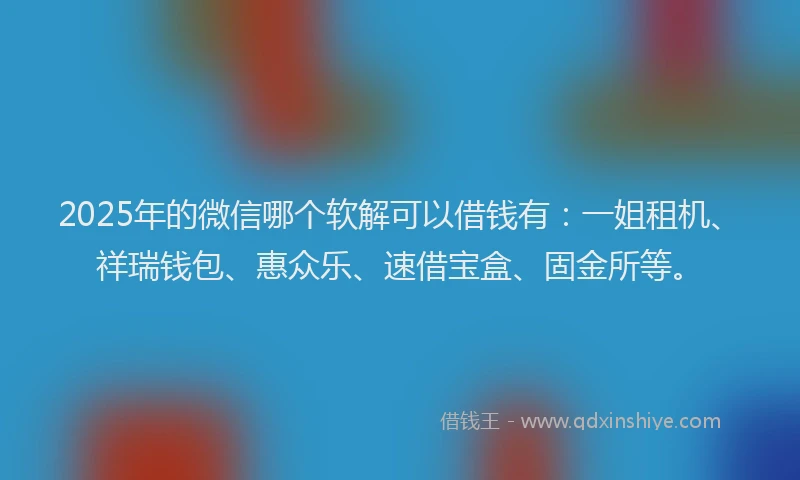 2025年的微信哪个软解可以借钱有：一姐租机、祥瑞钱包、惠众乐、速借宝盒、固金所等。