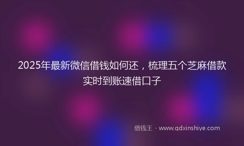 2025年最新微信借钱如何还，梳理五个芝麻借款实时到账速借口子
