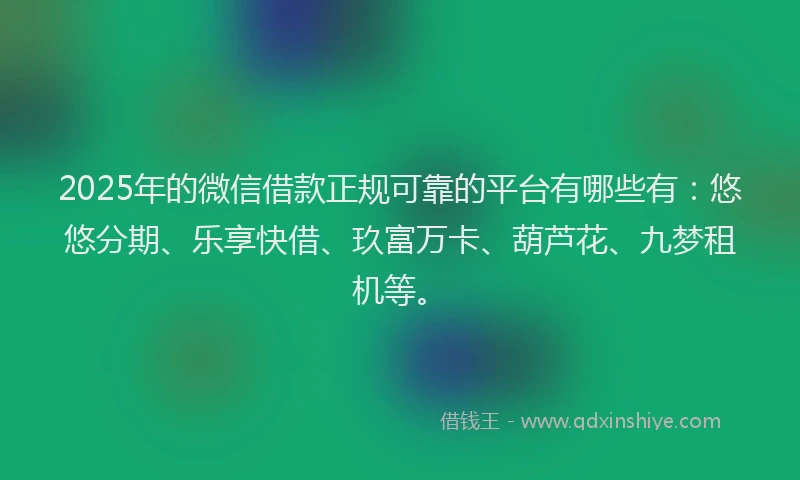 2025年的微信借款正规可靠的平台有哪些有：悠悠分期、乐享快借、玖富万卡、葫芦花、九梦租机等。
