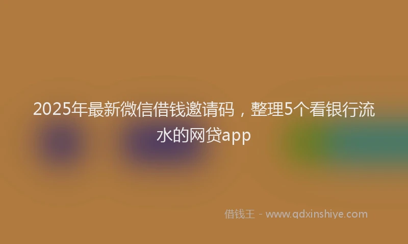 2025年最新微信借钱邀请码，整理5个看银行流水的网贷app