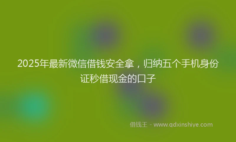 2025年最新微信借钱安全拿，归纳五个手机身份证秒借现金的口子