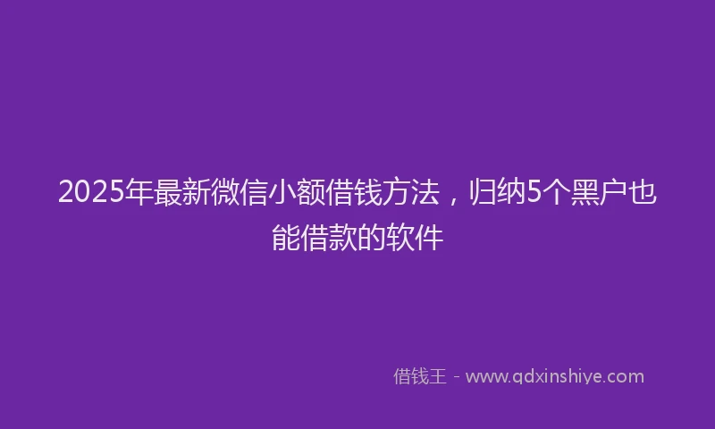2025年最新微信小额借钱方法，归纳5个黑户也能借款的软件