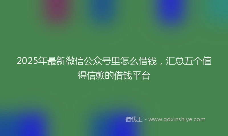 2025年最新微信公众号里怎么借钱，汇总五个值得信赖的借钱平台