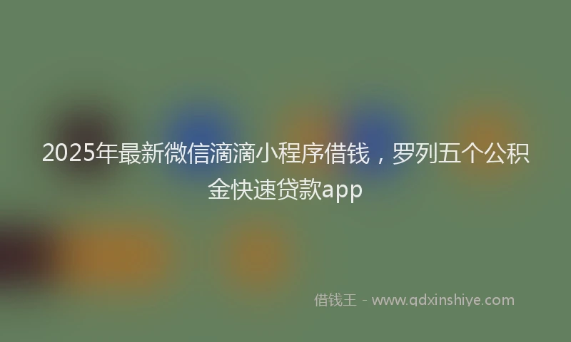 2025年最新微信滴滴小程序借钱，罗列五个公积金快速贷款app