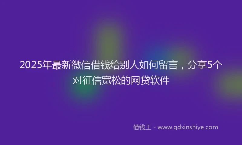 2025年最新微信借钱给别人如何留言，分享5个对征信宽松的网贷软件