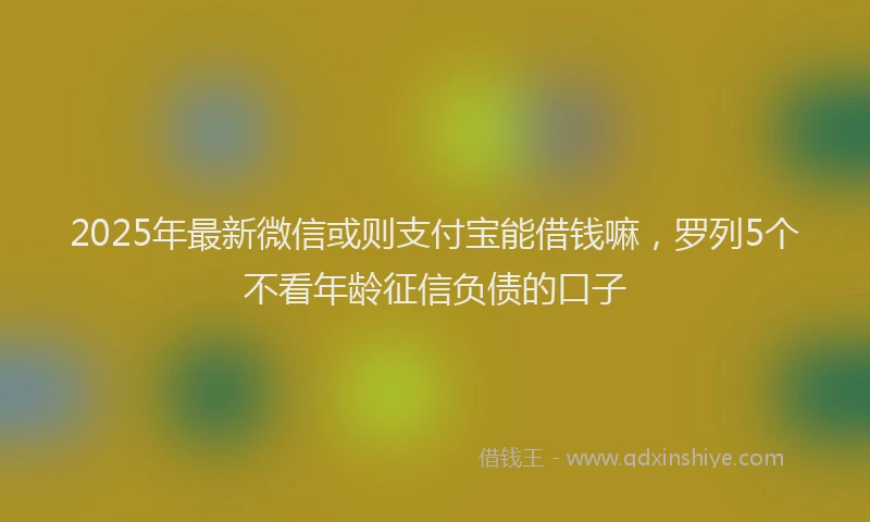 2025年最新微信或则支付宝能借钱嘛，罗列5个不看年龄征信负债的口子