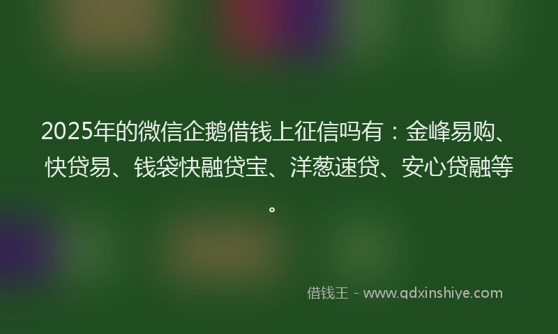 2025年的微信企鹅借钱上征信吗有：金峰易购、快贷易、钱袋快融贷宝、洋葱速贷、安心贷融等。