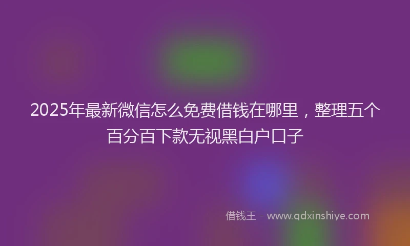 2025年最新微信怎么免费借钱在哪里，整理五个百分百下款无视黑白户口子