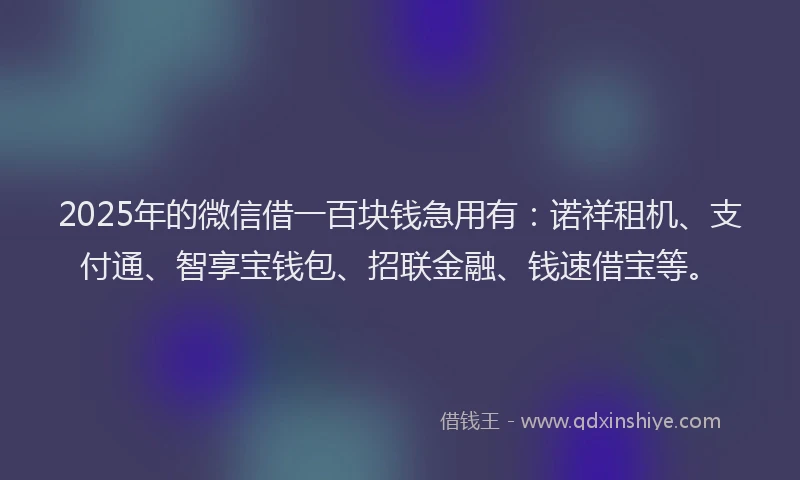 2025年的微信借一百块钱急用有：诺祥租机、支付通、智享宝钱包、招联金融、钱速借宝等。