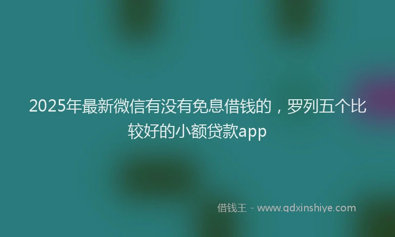 2025年最新微信有没有免息借钱的，罗列五个比较好的小额贷款app