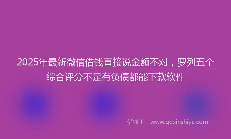 2025年最新微信借钱直接说金额不对，罗列五个综合评分不足有负债都能下款软件
