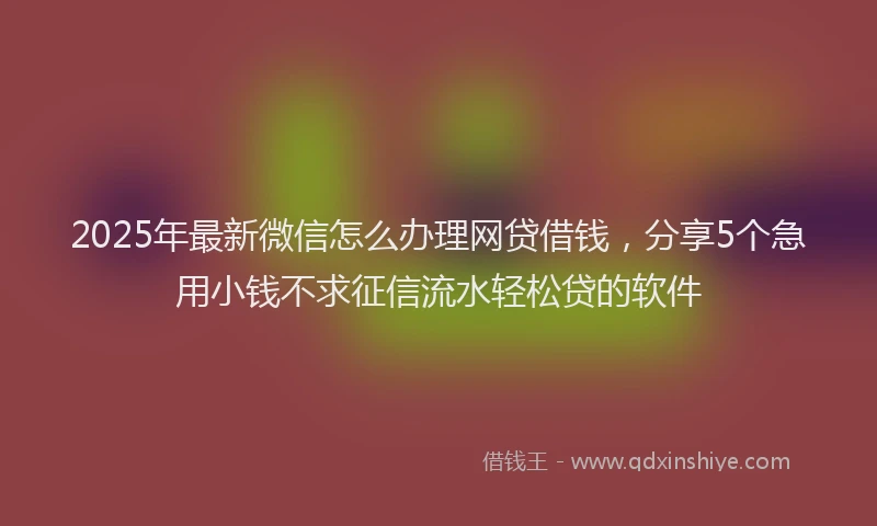 2025年最新微信怎么办理网贷借钱，分享5个急用小钱不求征信流水轻松贷的软件