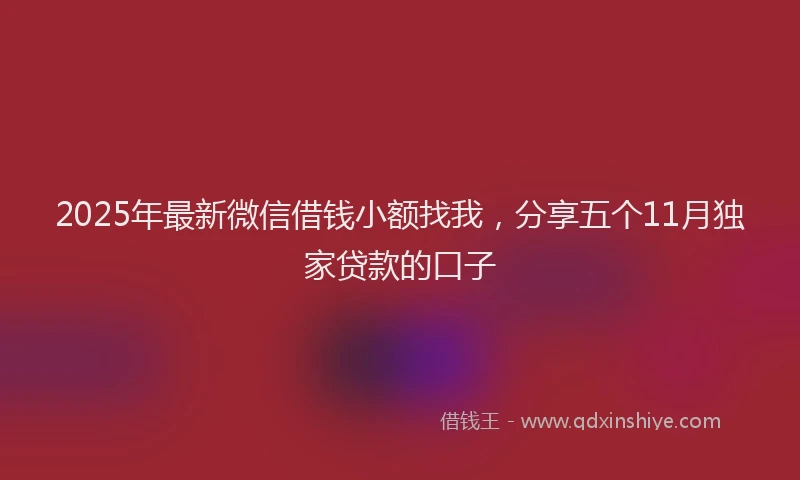 2025年最新微信借钱小额找我，分享五个11月独家贷款的口子