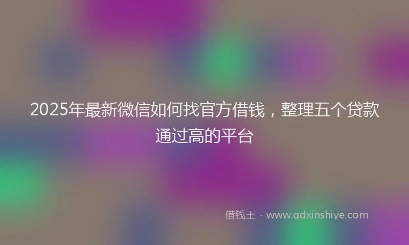2025年最新微信如何找官方借钱，整理五个贷款通过高的平台