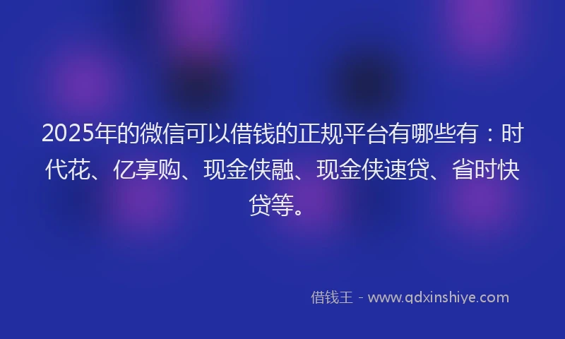 2025年的微信可以借钱的正规平台有哪些有：时代花、亿享购、现金侠融、现金侠速贷、省时快贷等。