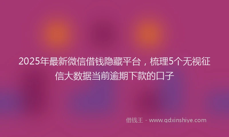 2025年最新微信借钱隐藏平台，梳理5个无视征信大数据当前逾期下款的口子
