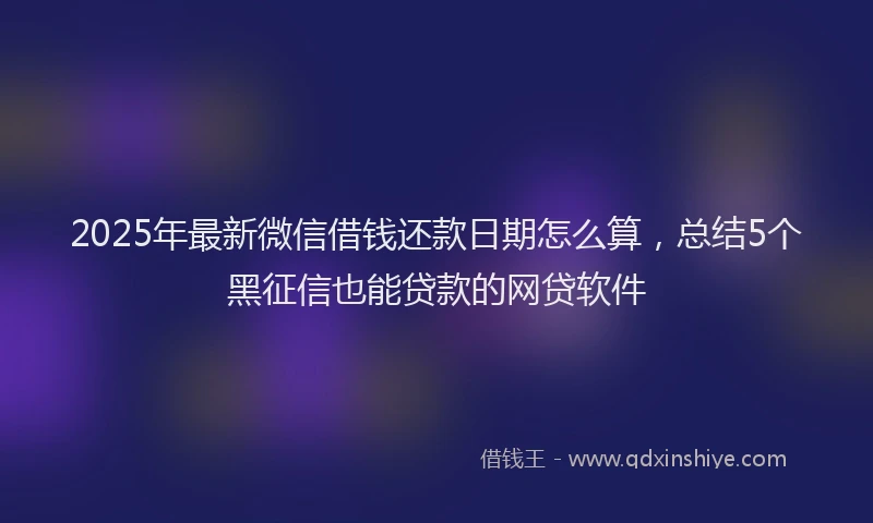 2025年最新微信借钱还款日期怎么算，总结5个黑征信也能贷款的网贷软件
