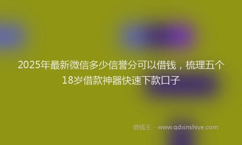 2025年最新微信多少信誉分可以借钱，梳理五个18岁借款神器快速下款口子