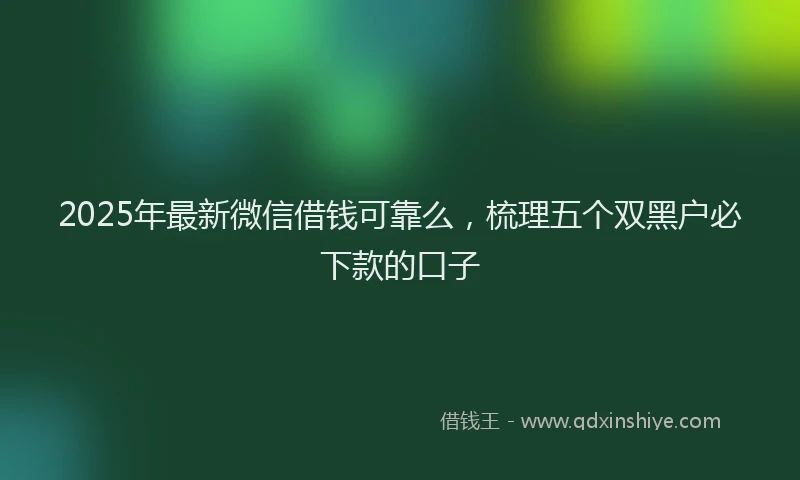 2025年最新微信借钱可靠么，梳理五个双黑户必下款的口子