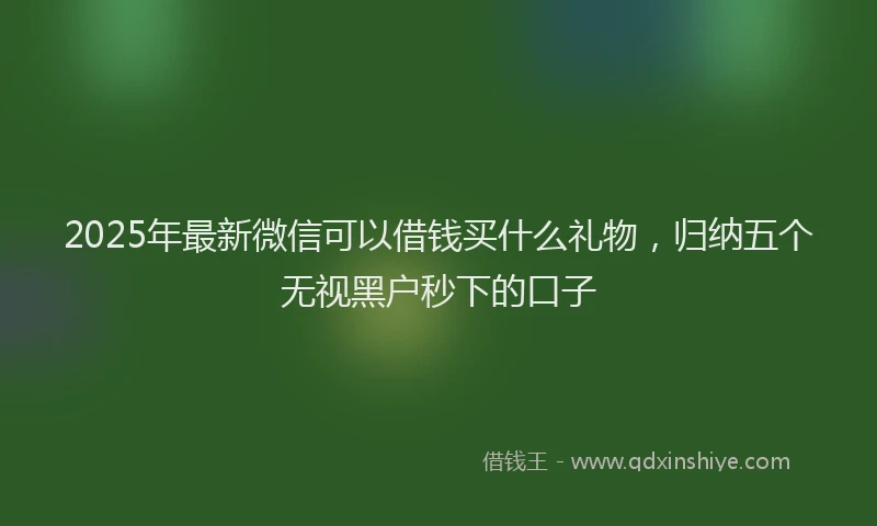 2025年最新微信可以借钱买什么礼物，归纳五个无视黑户秒下的口子