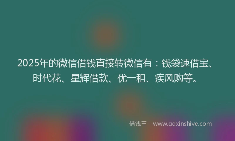 2025年的微信借钱直接转微信有：钱袋速借宝、时代花、星辉借款、优一租、疾风购等。