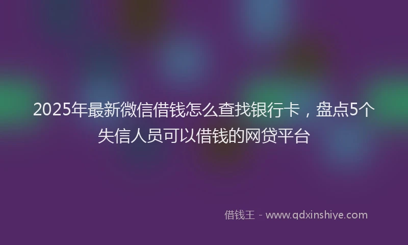 2025年最新微信借钱怎么查找银行卡，盘点5个失信人员可以借钱的网贷平台