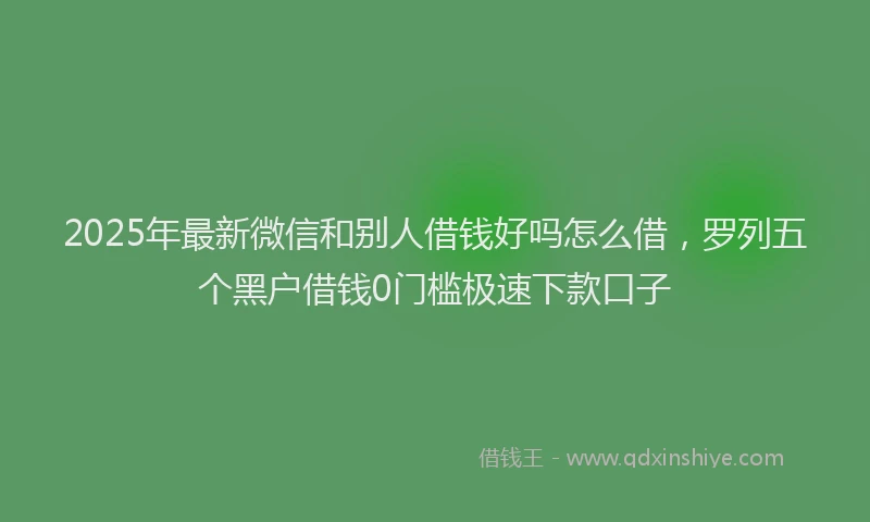 2025年最新微信和别人借钱好吗怎么借，罗列五个黑户借钱0门槛极速下款口子