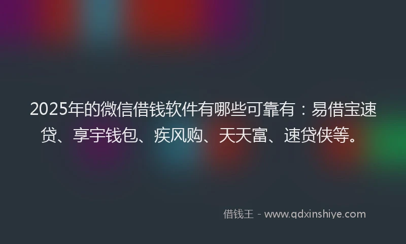 2025年的微信借钱软件有哪些可靠有：易借宝速贷、享宇钱包、疾风购、天天富、速贷侠等。