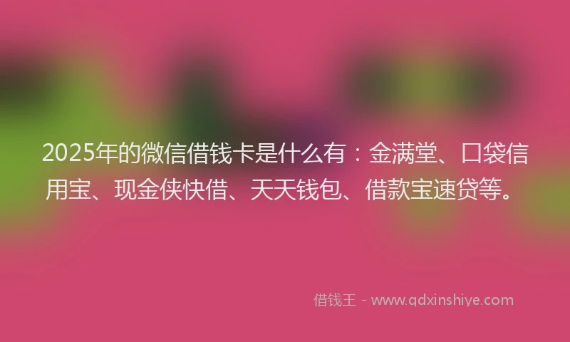 2025年的微信借钱卡是什么有：金满堂、口袋信用宝、现金侠快借、天天钱包、借款宝速贷等。