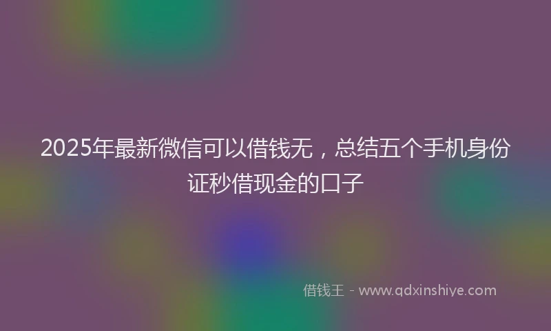 2025年最新微信可以借钱无，总结五个手机身份证秒借现金的口子