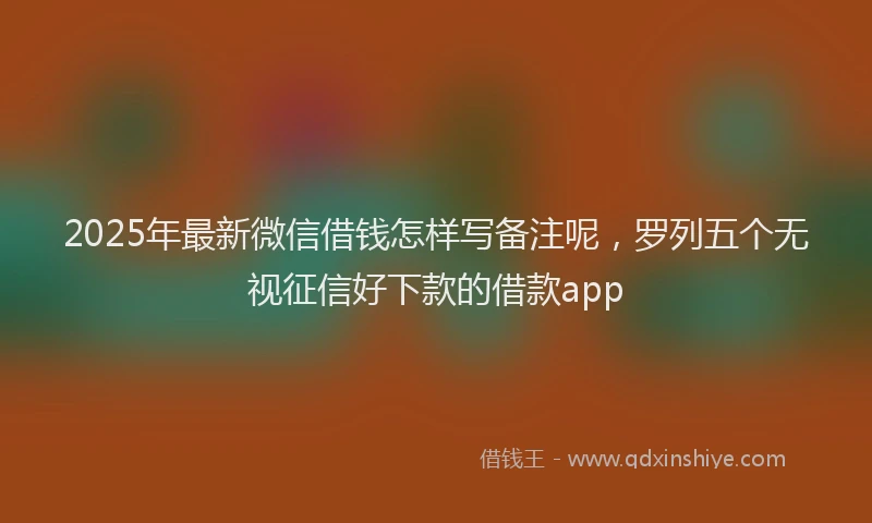 2025年最新微信借钱怎样写备注呢，罗列五个无视征信好下款的借款app