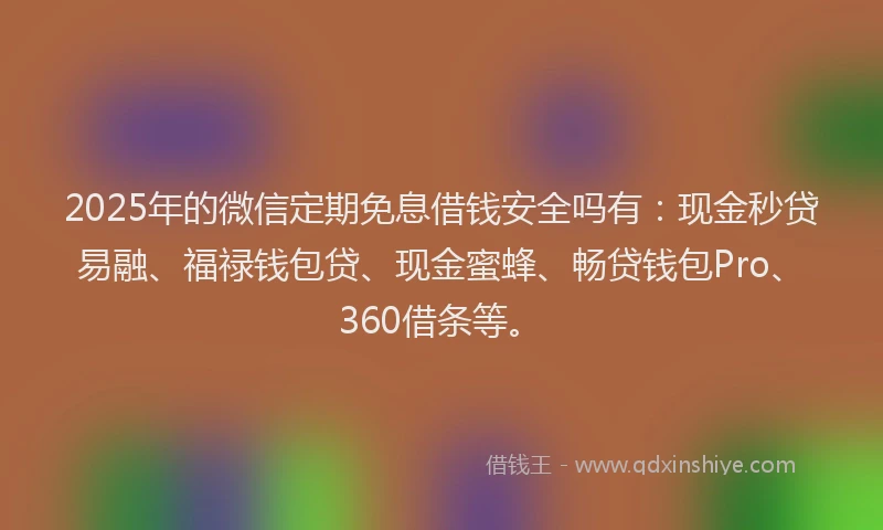 2025年的微信定期免息借钱安全吗有：现金秒贷易融、福禄钱包贷、现金蜜蜂、畅贷钱包Pro、360借条等。