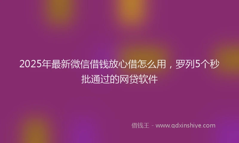 2025年最新微信借钱放心借怎么用，罗列5个秒批通过的网贷软件