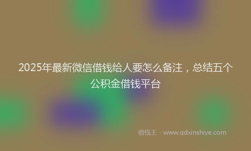2025年最新微信借钱给人要怎么备注，总结五个公积金借钱平台