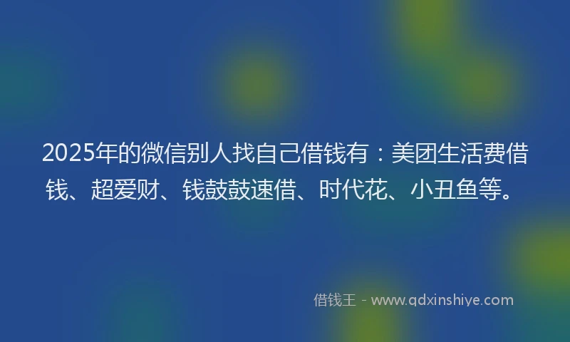 2025年的微信别人找自己借钱有：美团生活费借钱、超爱财、钱鼓鼓速借、时代花、小丑鱼等。