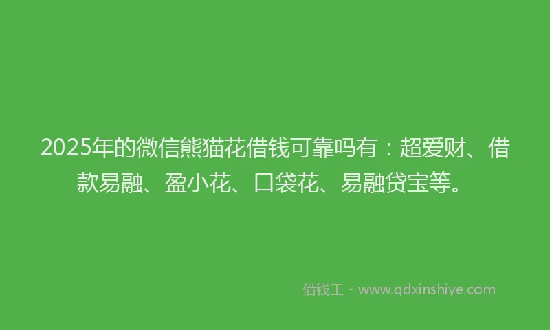 2025年的微信熊猫花借钱可靠吗有：超爱财、借款易融、盈小花、口袋花、易融贷宝等。