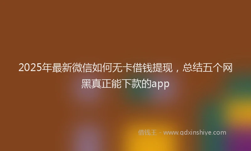 2025年最新微信如何无卡借钱提现，总结五个网黑真正能下款的app