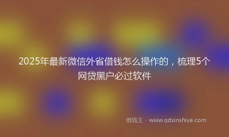 2025年最新微信外省借钱怎么操作的，梳理5个网贷黑户必过软件