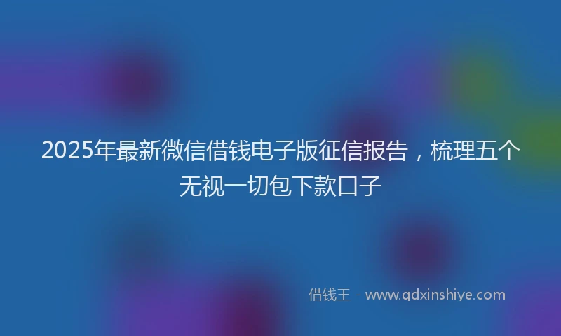 2025年最新微信借钱电子版征信报告，梳理五个无视一切包下款口子