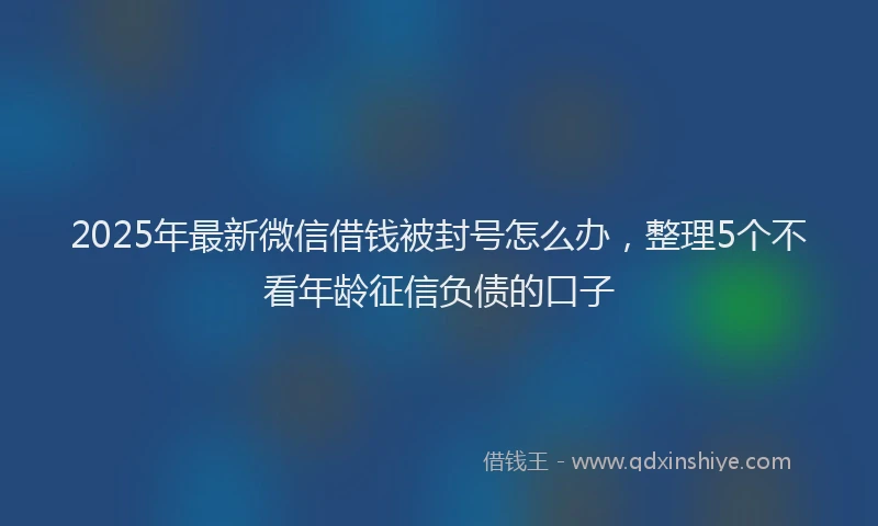 2025年最新微信借钱被封号怎么办，整理5个不看年龄征信负债的口子