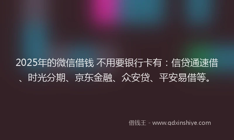 2025年的微信借钱 不用要银行卡有：信贷通速借、时光分期、京东金融、众安贷、平安易借等。