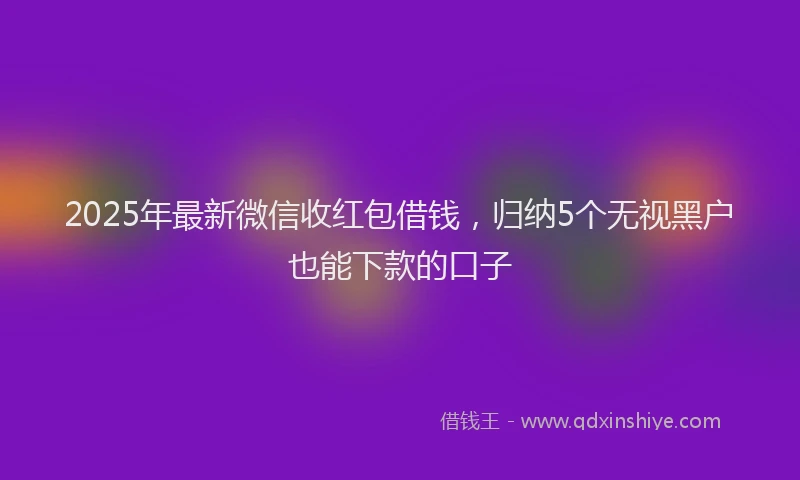 2025年最新微信收红包借钱，归纳5个无视黑户也能下款的口子