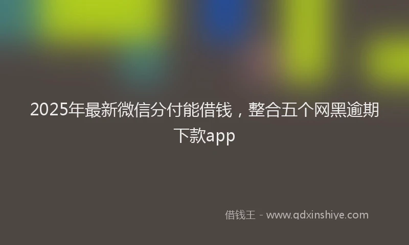 2025年最新微信分付能借钱，整合五个网黑逾期下款app